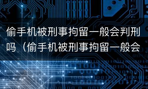 偷手机被刑事拘留一般会判刑吗（偷手机被刑事拘留一般会判刑吗多久）