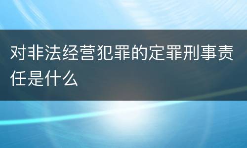 对非法经营犯罪的定罪刑事责任是什么
