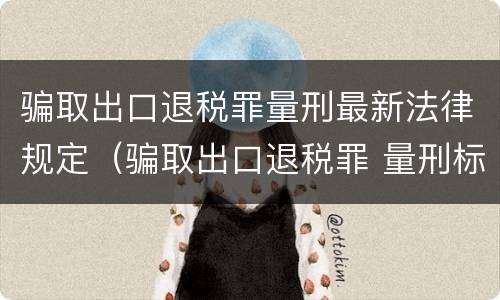 骗取出口退税罪量刑最新法律规定（骗取出口退税罪 量刑标准）
