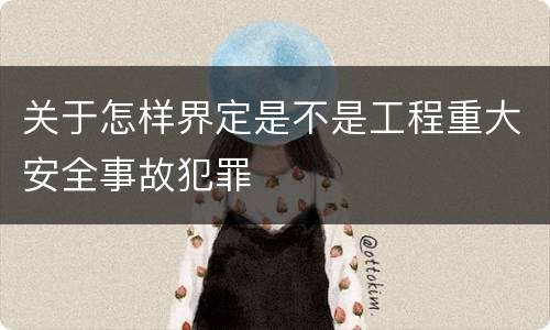 关于怎样界定是不是工程重大安全事故犯罪
