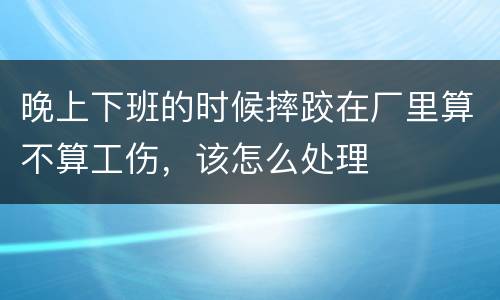 晚上下班的时候摔跤在厂里算不算工伤，该怎么处理