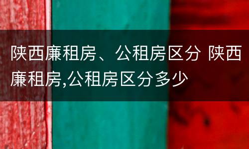 陕西廉租房、公租房区分 陕西廉租房,公租房区分多少