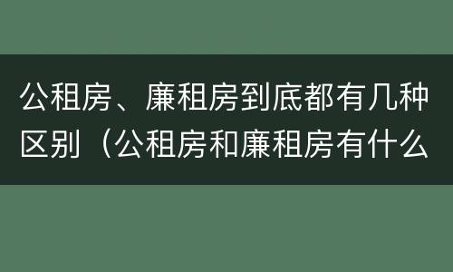 公租房、廉租房到底都有几种区别（公租房和廉租房有什么区别?用户可以住一辈子吗?）