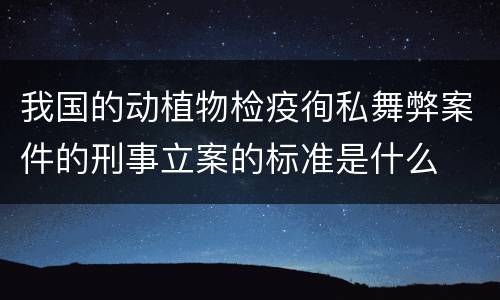 我国的动植物检疫徇私舞弊案件的刑事立案的标准是什么