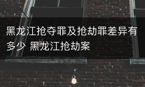 黑龙江抢夺罪及抢劫罪差异有多少 黑龙江抢劫案