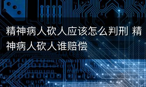 精神病人砍人应该怎么判刑 精神病人砍人谁赔偿