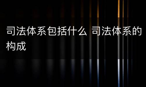 司法体系包括什么 司法体系的构成