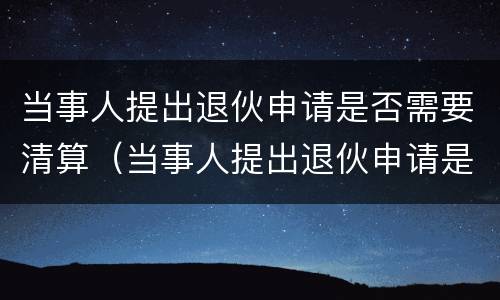 当事人提出退伙申请是否需要清算（当事人提出退伙申请是否需要清算申请书）