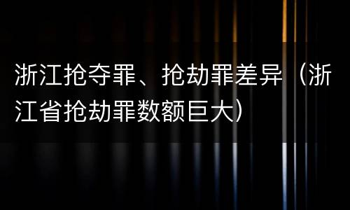 浙江抢夺罪、抢劫罪差异（浙江省抢劫罪数额巨大）