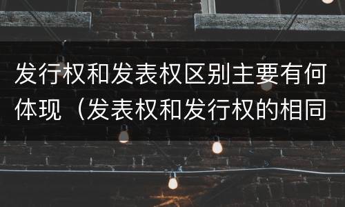 发行权和发表权区别主要有何体现（发表权和发行权的相同点）