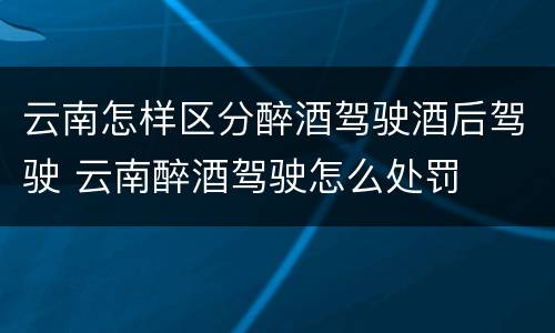 云南怎样区分醉酒驾驶酒后驾驶 云南醉酒驾驶怎么处罚