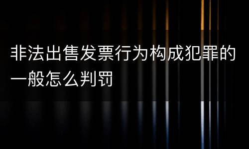 非法出售发票行为构成犯罪的一般怎么判罚