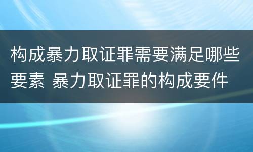 构成暴力取证罪需要满足哪些要素 暴力取证罪的构成要件