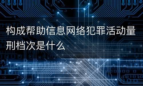 构成帮助信息网络犯罪活动量刑档次是什么