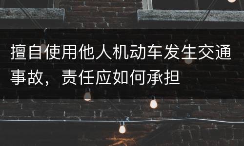 擅自使用他人机动车发生交通事故，责任应如何承担