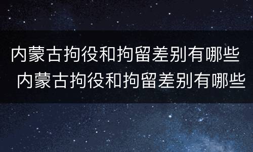 内蒙古拘役和拘留差别有哪些 内蒙古拘役和拘留差别有哪些地方