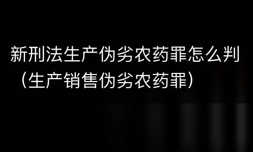 新刑法生产伪劣农药罪怎么判（生产销售伪劣农药罪）
