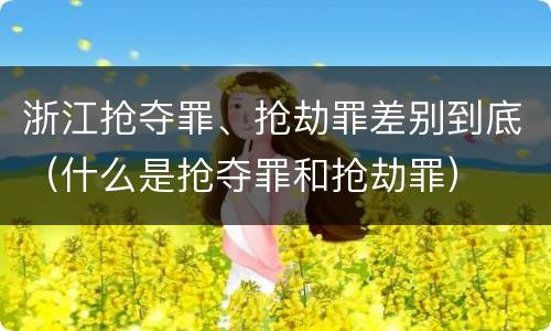 浙江抢夺罪、抢劫罪差别到底（什么是抢夺罪和抢劫罪）