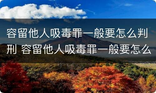 容留他人吸毒罪一般要怎么判刑 容留他人吸毒罪一般要怎么判刑呢