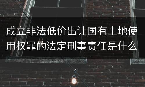 成立非法低价出让国有土地使用权罪的法定刑事责任是什么