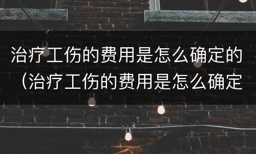 治疗工伤的费用是怎么确定的（治疗工伤的费用是怎么确定的呀）