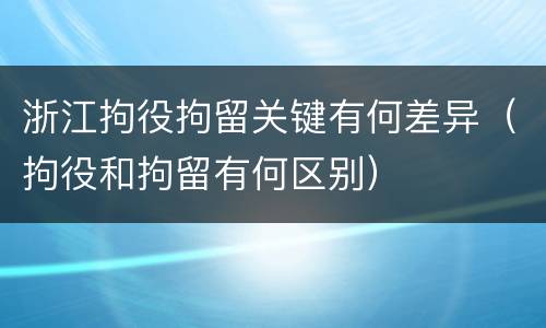 浙江拘役拘留关键有何差异（拘役和拘留有何区别）