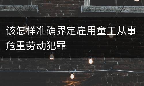 该怎样准确界定雇用童工从事危重劳动犯罪