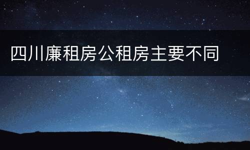 四川廉租房公租房主要不同