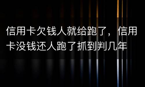 信用卡欠钱人就给跑了，信用卡没钱还人跑了抓到判几年