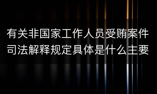 有关非国家工作人员受贿案件司法解释规定具体是什么主要内容