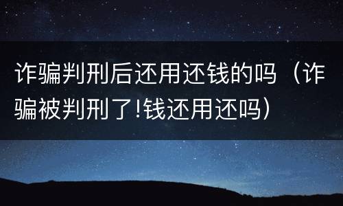 诈骗判刑后还用还钱的吗（诈骗被判刑了!钱还用还吗）
