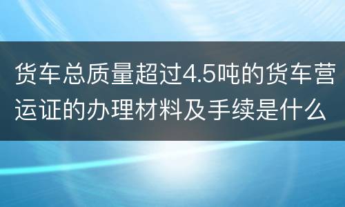 货车总质量超过4.5吨的货车营运证的办理材料及手续是什么