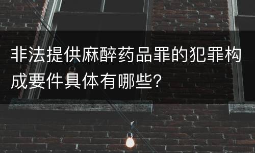非法提供麻醉药品罪的犯罪构成要件具体有哪些？