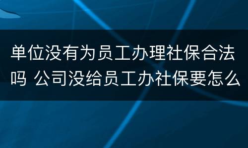单位没有为员工办理社保合法吗 公司没给员工办社保要怎么处罚