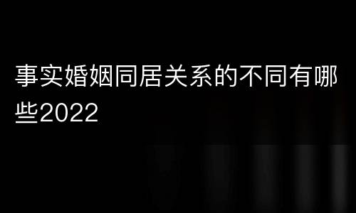 事实婚姻同居关系的不同有哪些2022