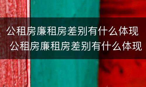 公租房廉租房差别有什么体现 公租房廉租房差别有什么体现吗