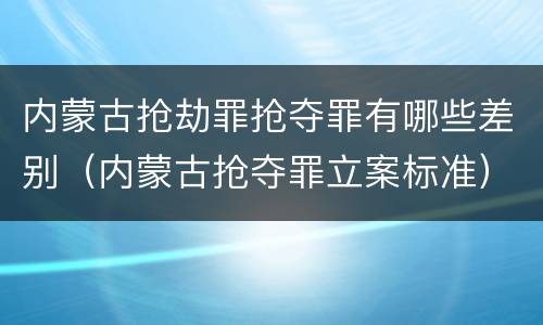 内蒙古抢劫罪抢夺罪有哪些差别（内蒙古抢夺罪立案标准）