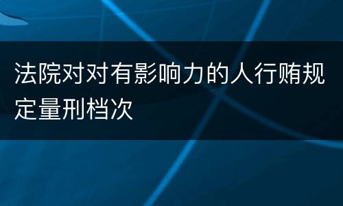 法院对对有影响力的人行贿规定量刑档次