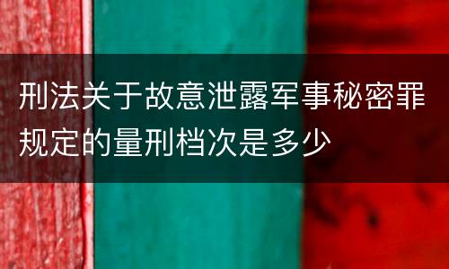刑法关于故意泄露军事秘密罪规定的量刑档次是多少