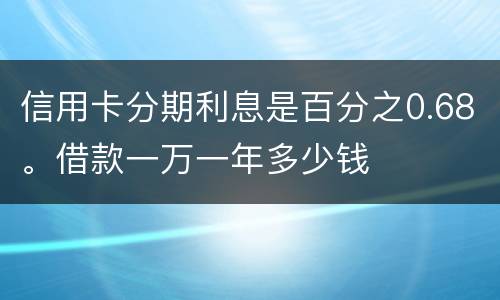 信用卡分期利息是百分之0.68。借款一万一年多少钱