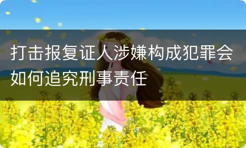 打击报复证人涉嫌构成犯罪会如何追究刑事责任