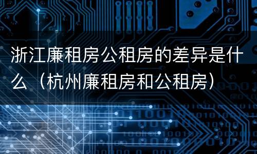 浙江廉租房公租房的差异是什么（杭州廉租房和公租房）