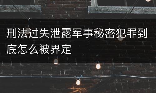 刑法过失泄露军事秘密犯罪到底怎么被界定