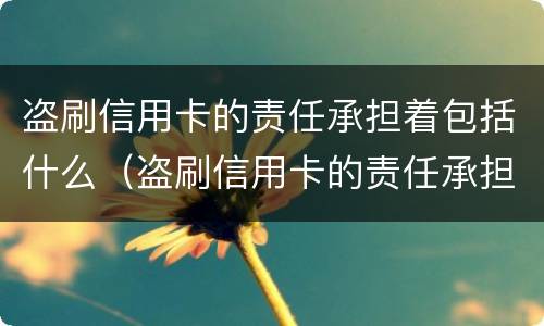 盗刷信用卡的责任承担着包括什么（盗刷信用卡的责任承担着包括什么费用）