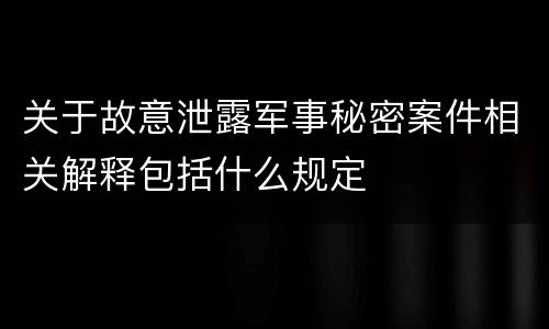 关于故意泄露军事秘密案件相关解释包括什么规定