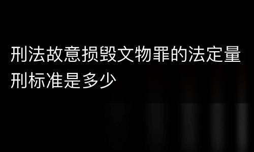 刑法故意损毁文物罪的法定量刑标准是多少