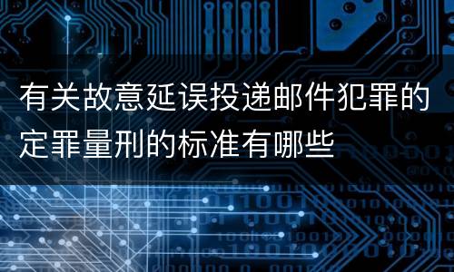 有关故意延误投递邮件犯罪的定罪量刑的标准有哪些