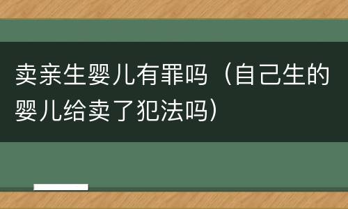 卖亲生婴儿有罪吗（自己生的婴儿给卖了犯法吗）
