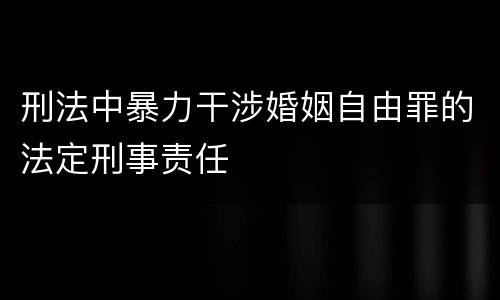 刑法中暴力干涉婚姻自由罪的法定刑事责任