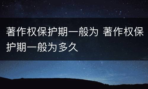 著作权保护期一般为 著作权保护期一般为多久